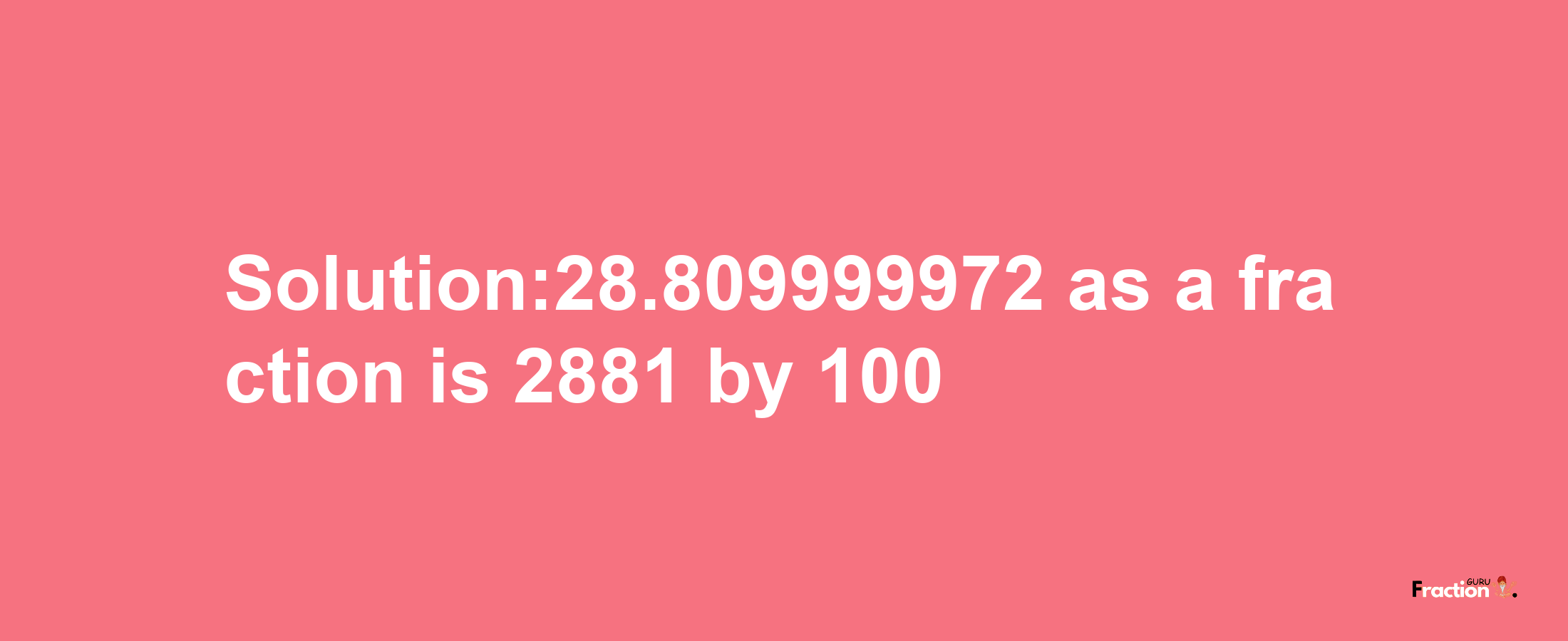 Solution:28.809999972 as a fraction is 2881/100