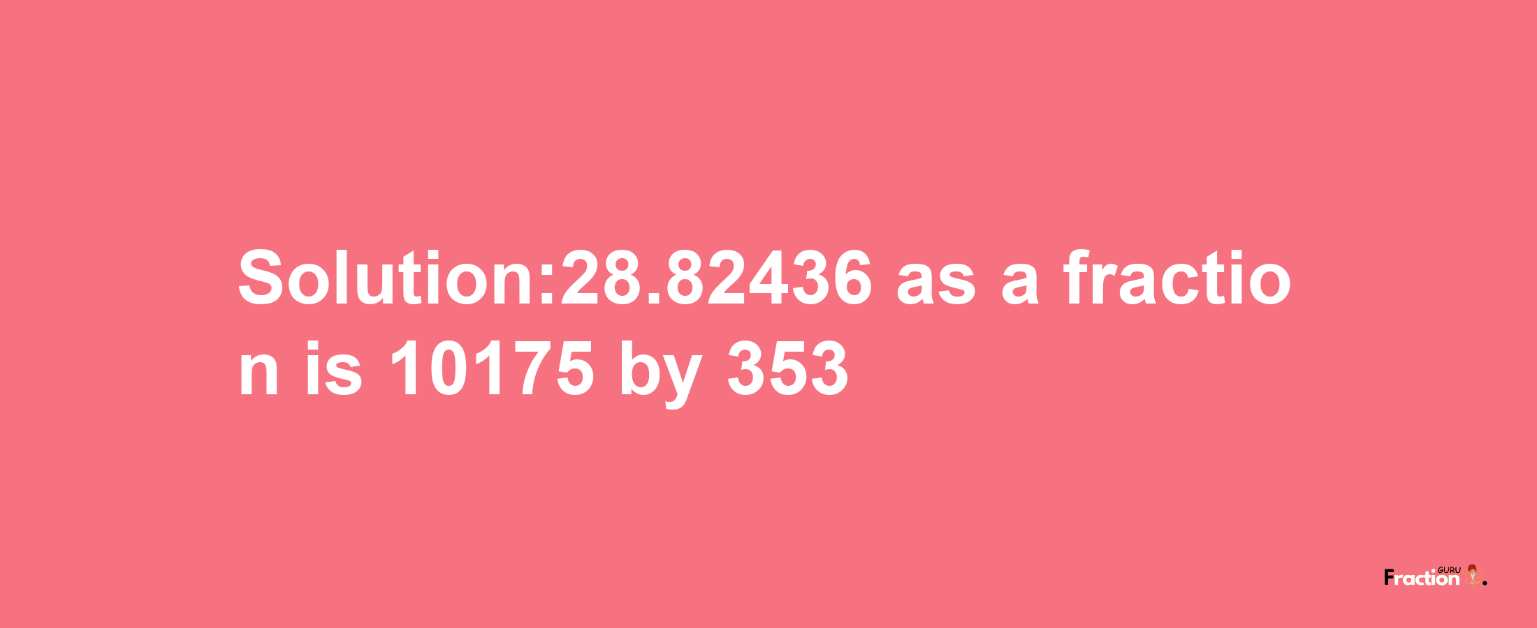 Solution:28.82436 as a fraction is 10175/353