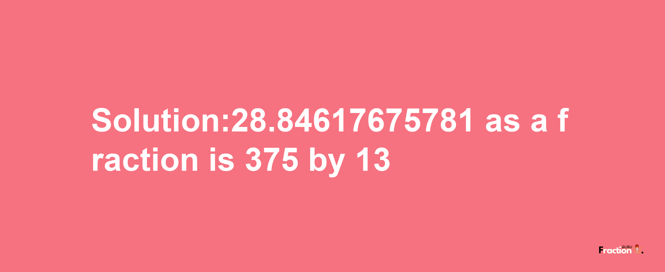 Solution:28.84617675781 as a fraction is 375/13