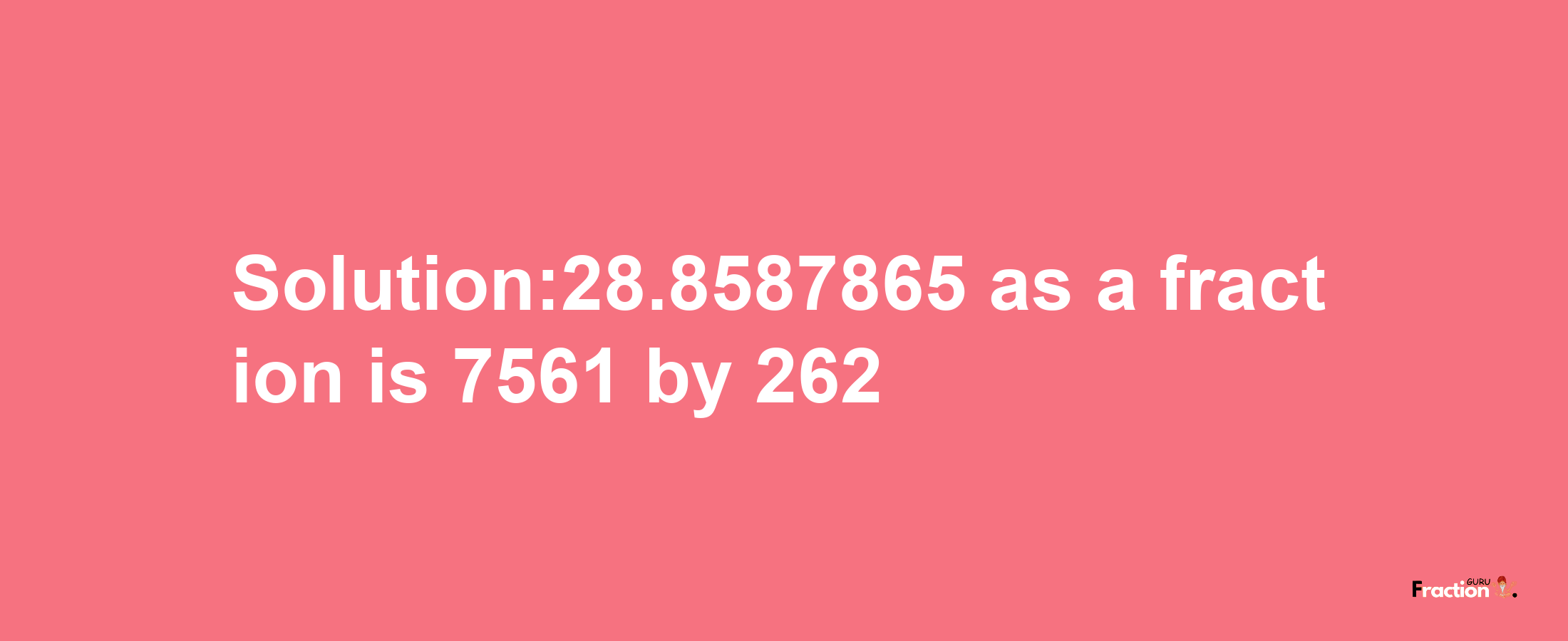 Solution:28.8587865 as a fraction is 7561/262