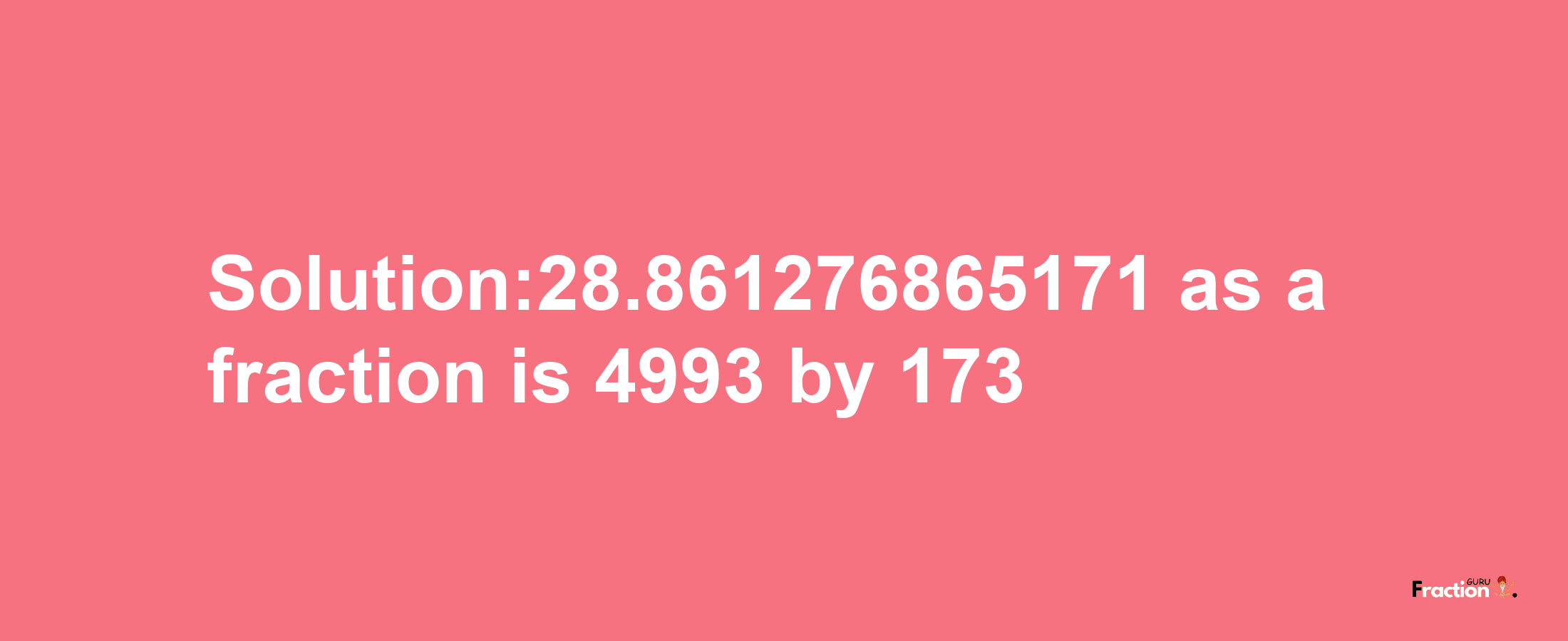 Solution:28.861276865171 as a fraction is 4993/173