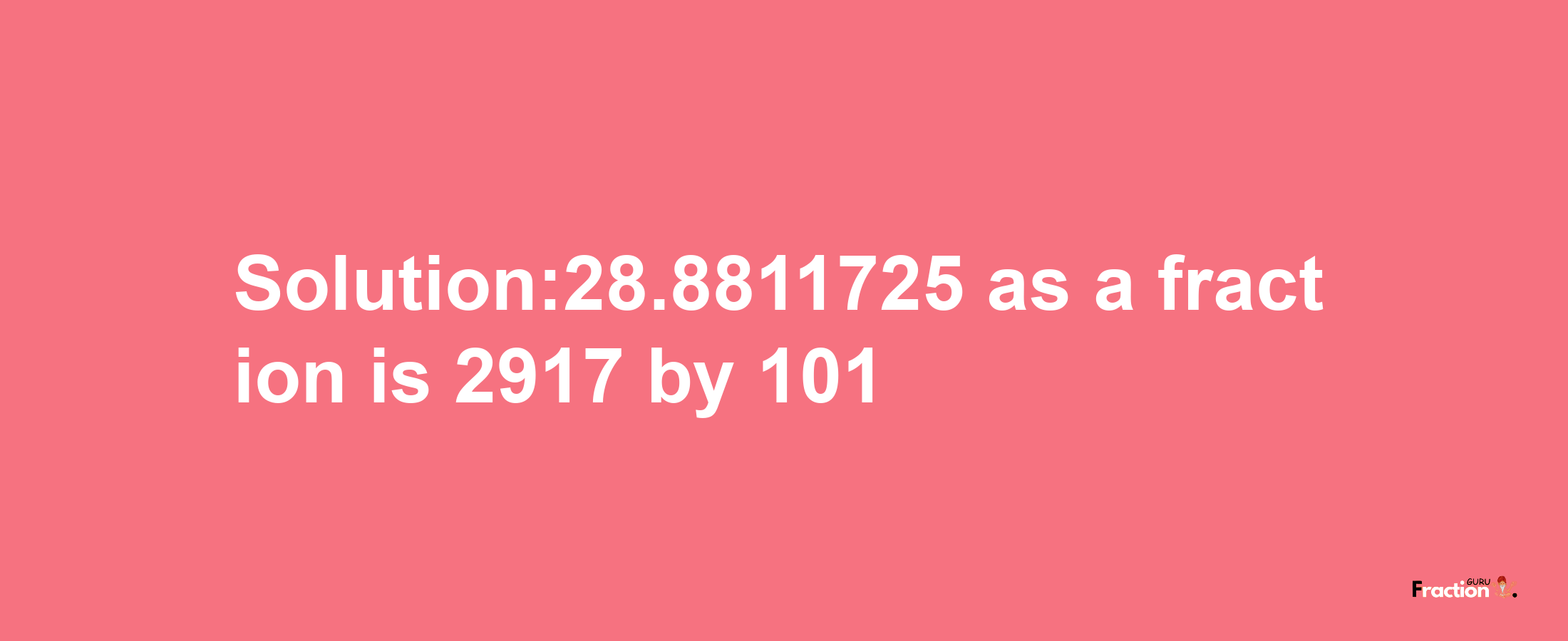 Solution:28.8811725 as a fraction is 2917/101