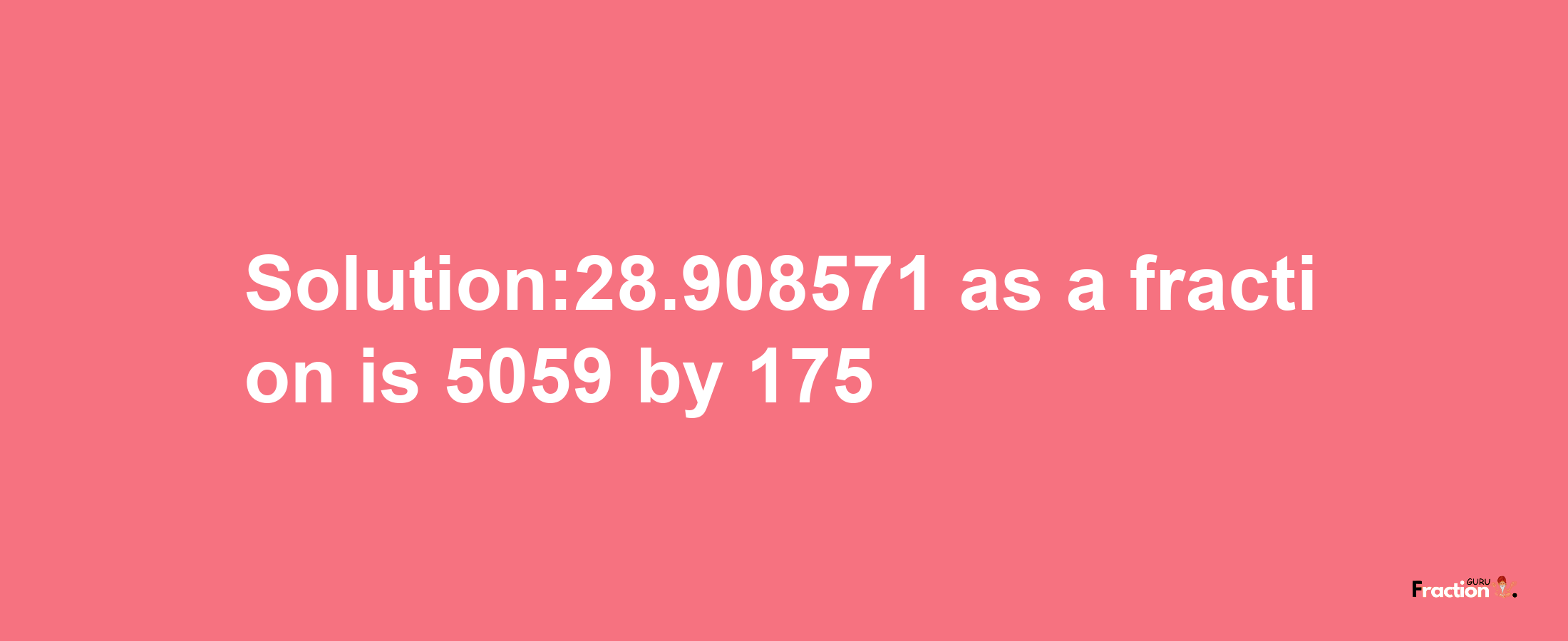 Solution:28.908571 as a fraction is 5059/175