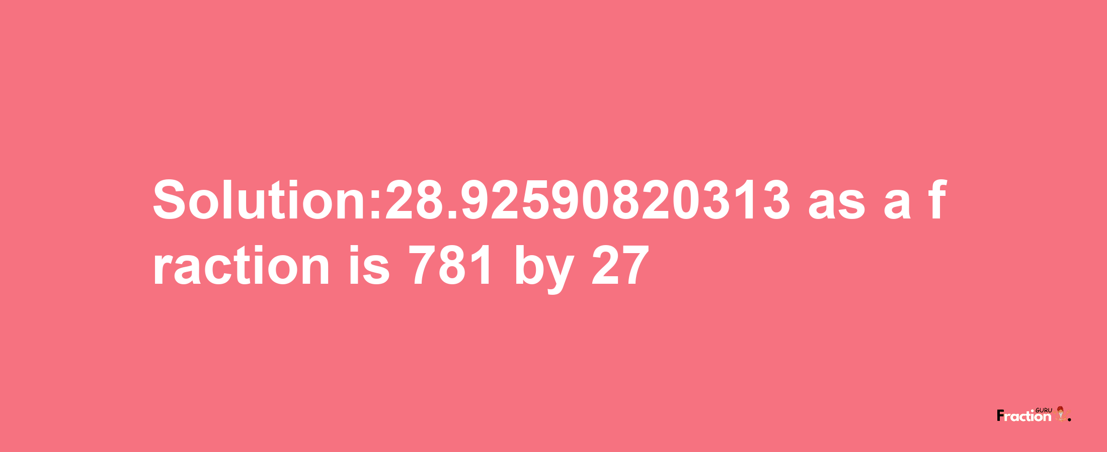 Solution:28.92590820313 as a fraction is 781/27