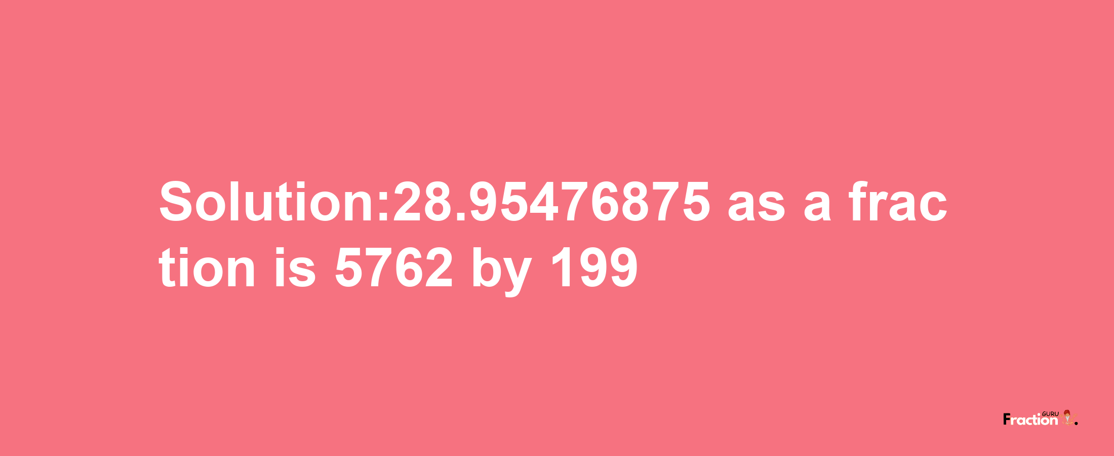 Solution:28.95476875 as a fraction is 5762/199