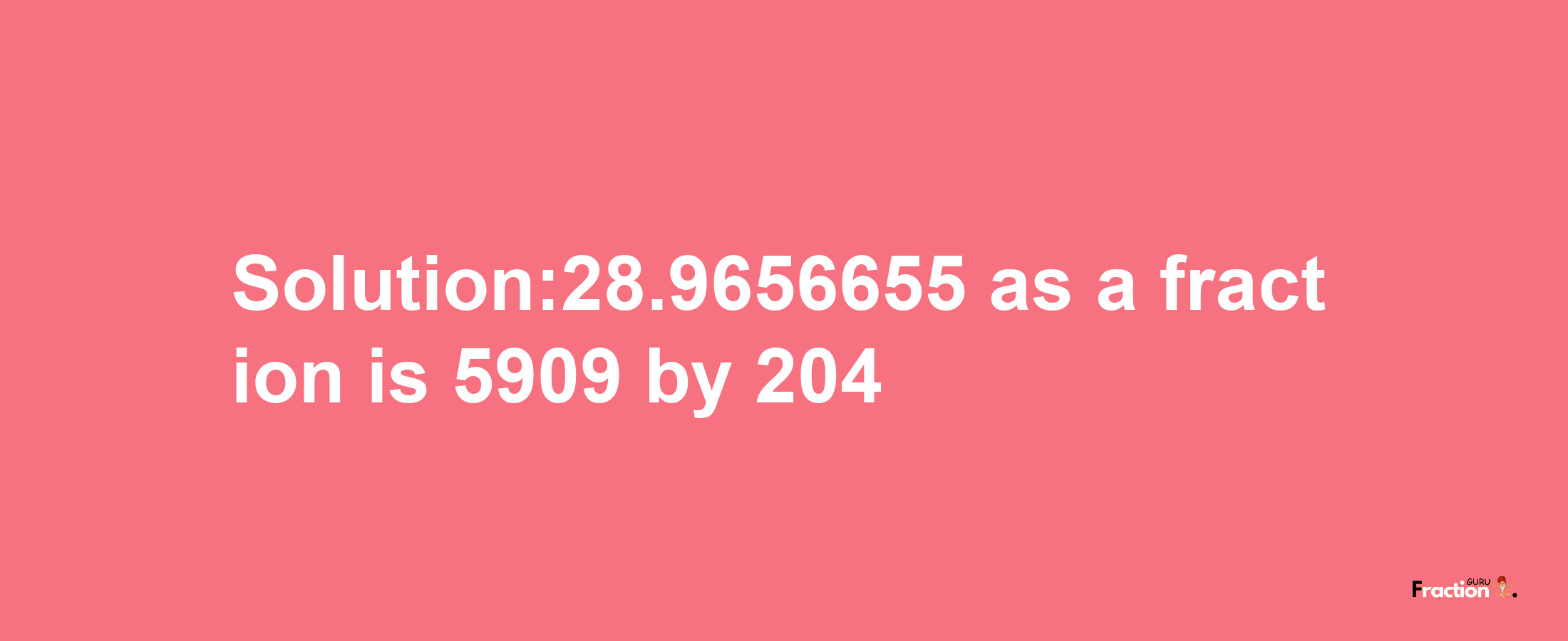 Solution:28.9656655 as a fraction is 5909/204