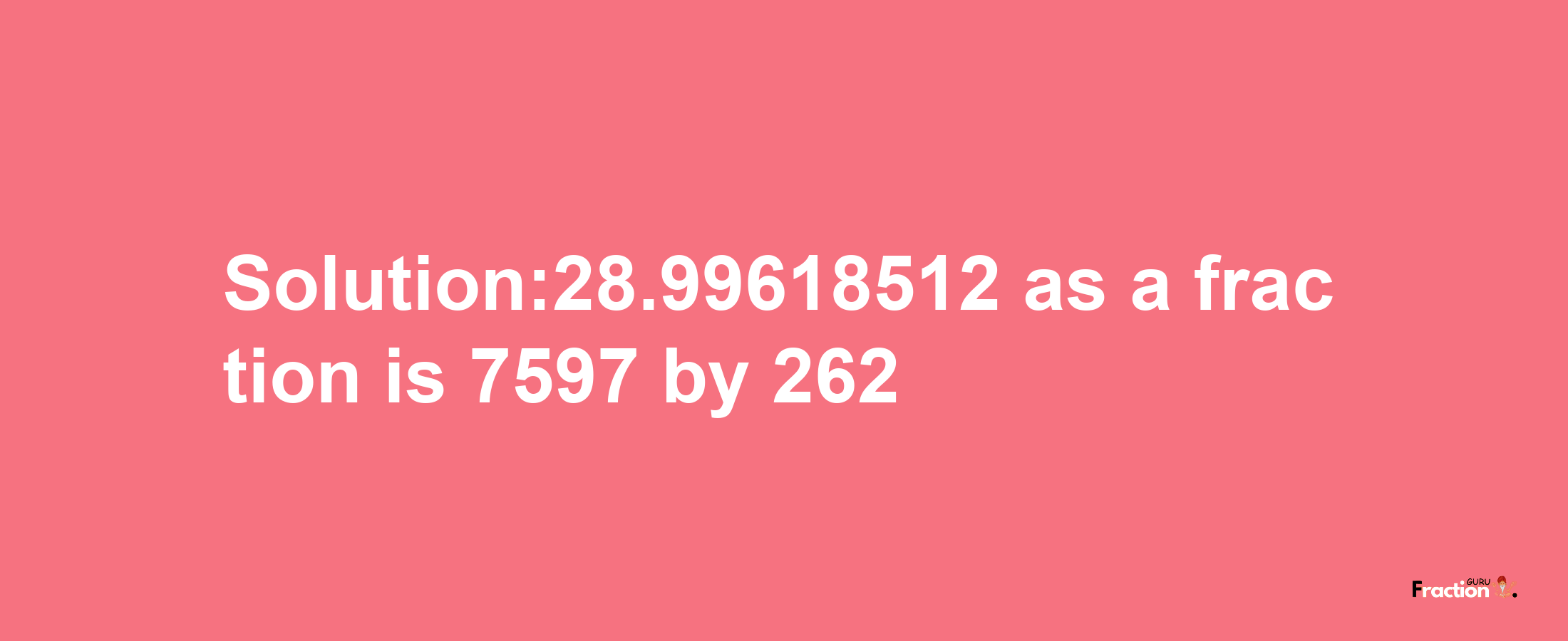 Solution:28.99618512 as a fraction is 7597/262