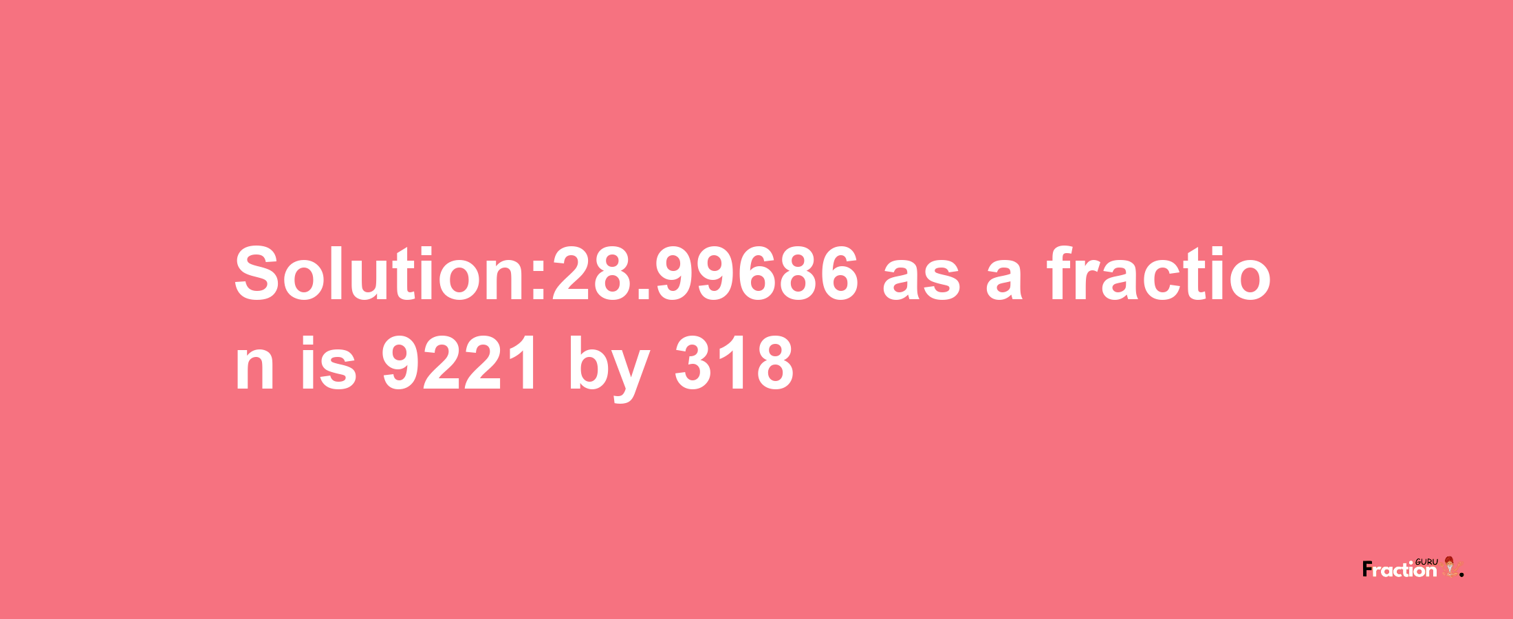 Solution:28.99686 as a fraction is 9221/318