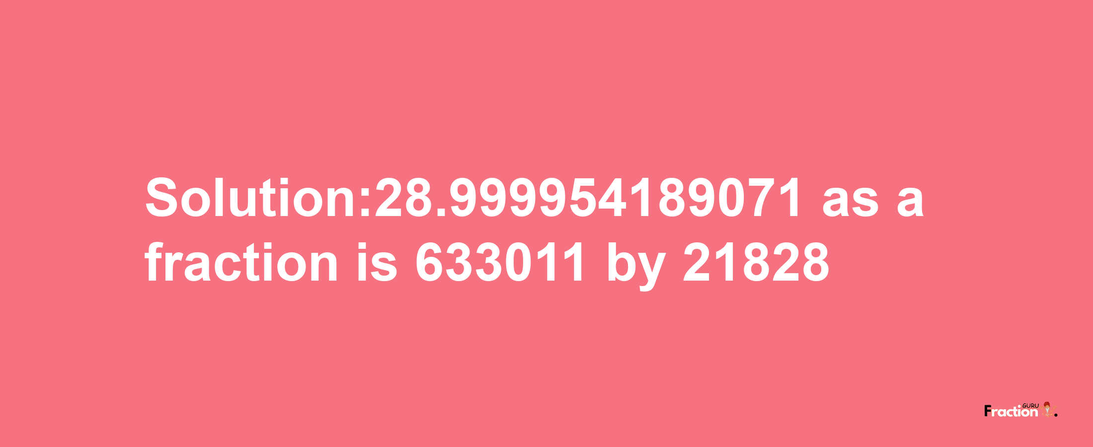 Solution:28.999954189071 as a fraction is 633011/21828