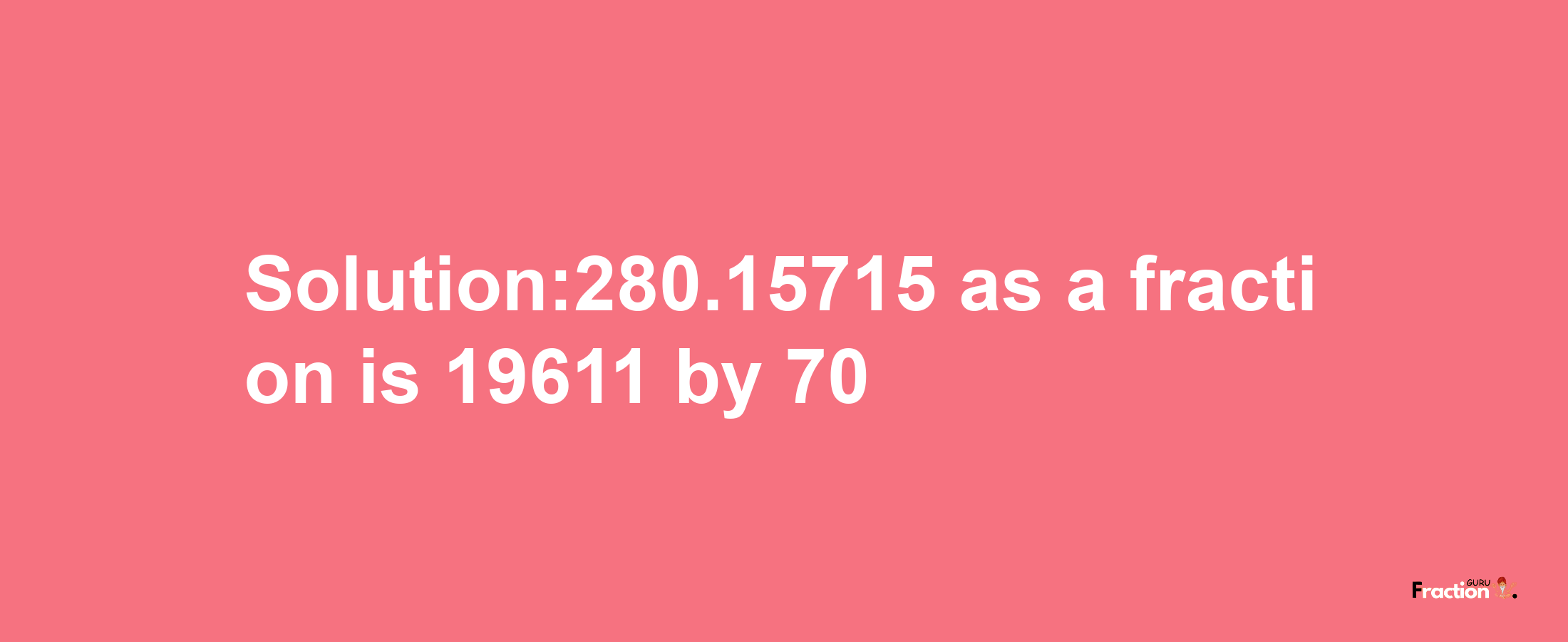 Solution:280.15715 as a fraction is 19611/70