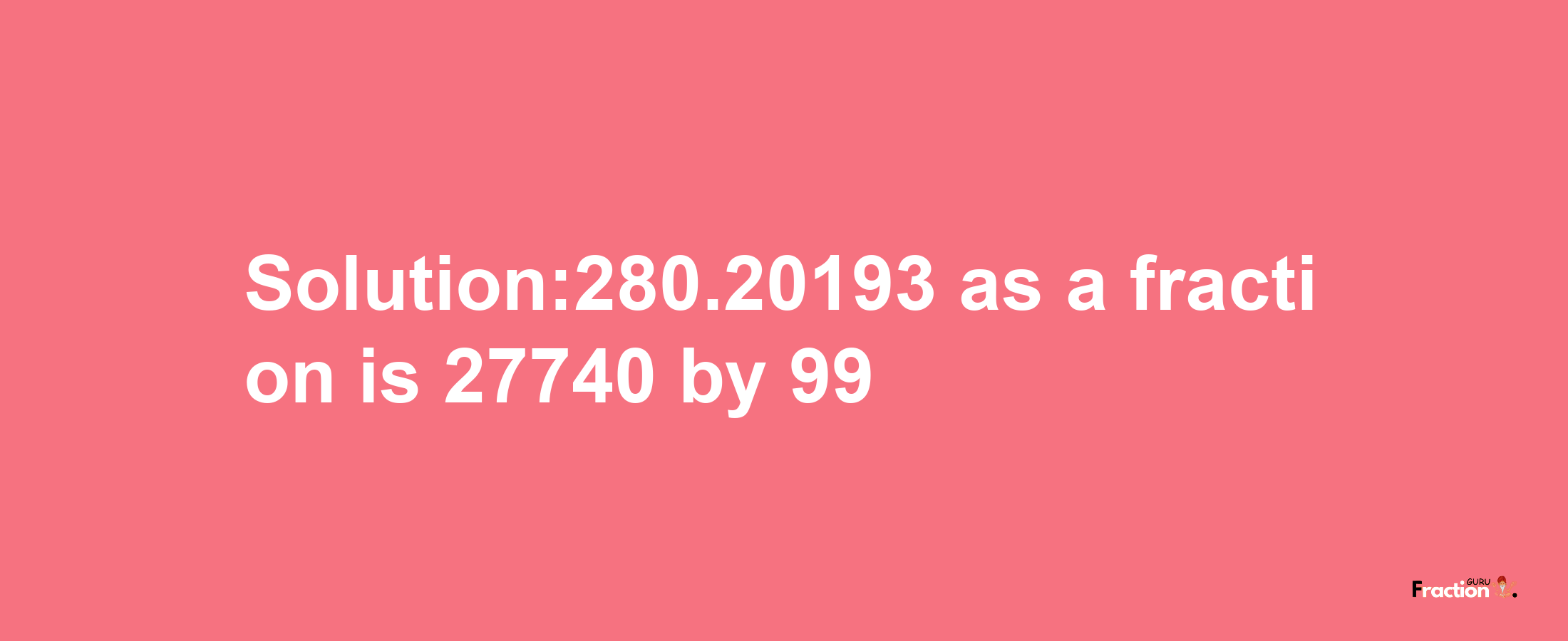 Solution:280.20193 as a fraction is 27740/99