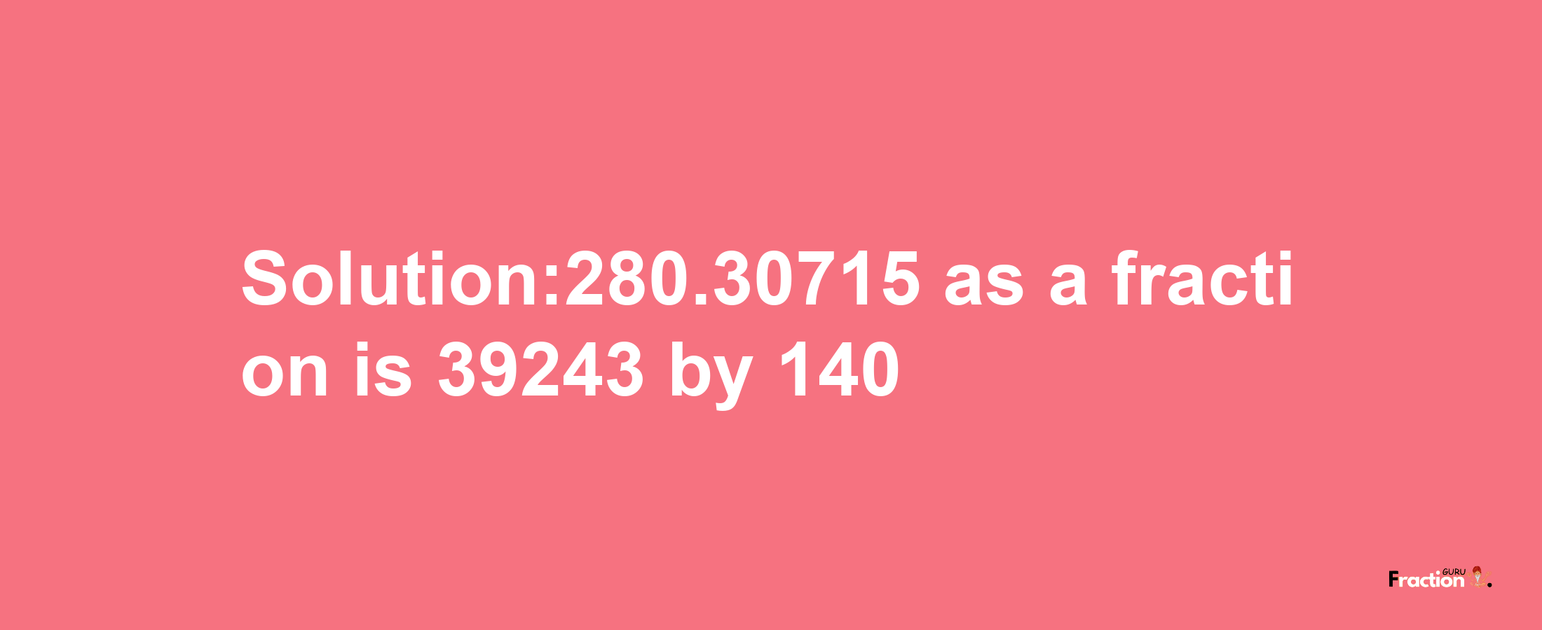 Solution:280.30715 as a fraction is 39243/140