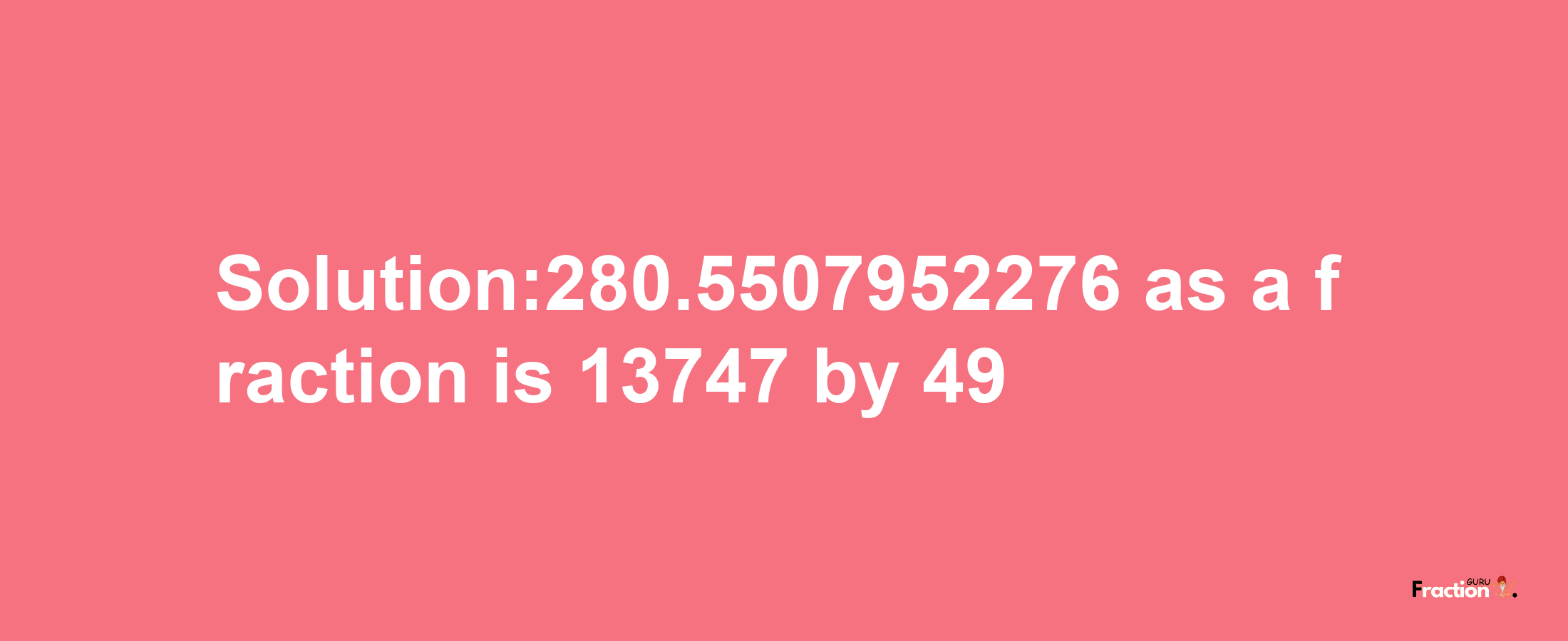 Solution:280.5507952276 as a fraction is 13747/49