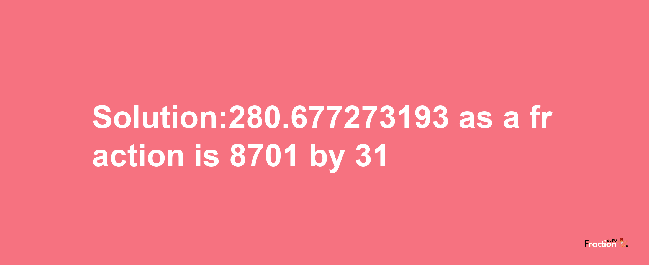 Solution:280.677273193 as a fraction is 8701/31