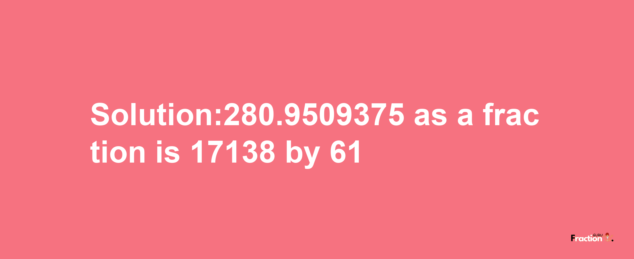 Solution:280.9509375 as a fraction is 17138/61