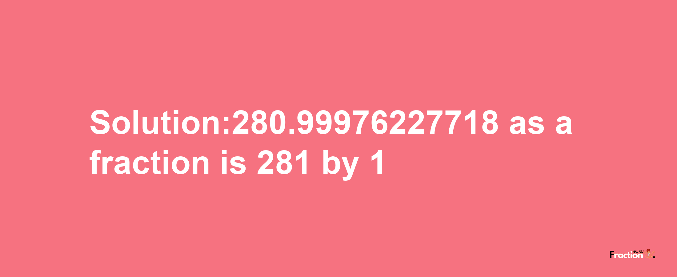 Solution:280.99976227718 as a fraction is 281/1