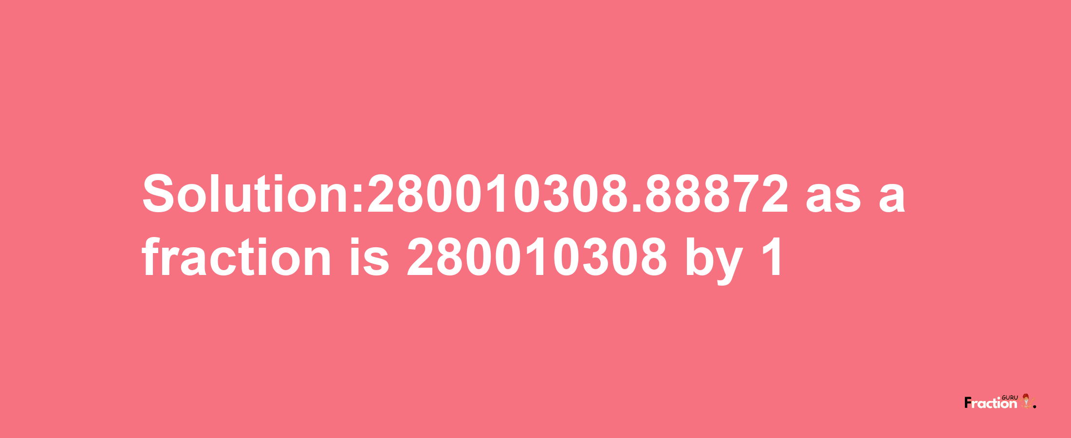 Solution:280010308.88872 as a fraction is 280010308/1