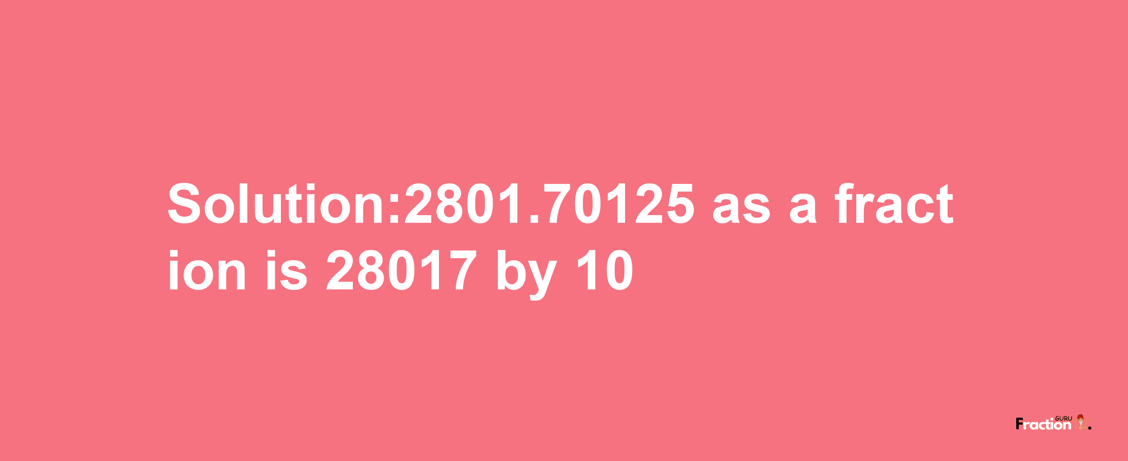 Solution:2801.70125 as a fraction is 28017/10