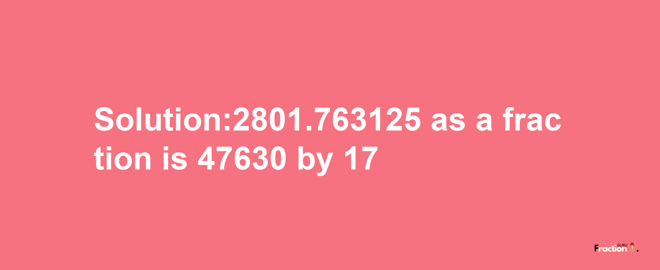 Solution:2801.763125 as a fraction is 47630/17