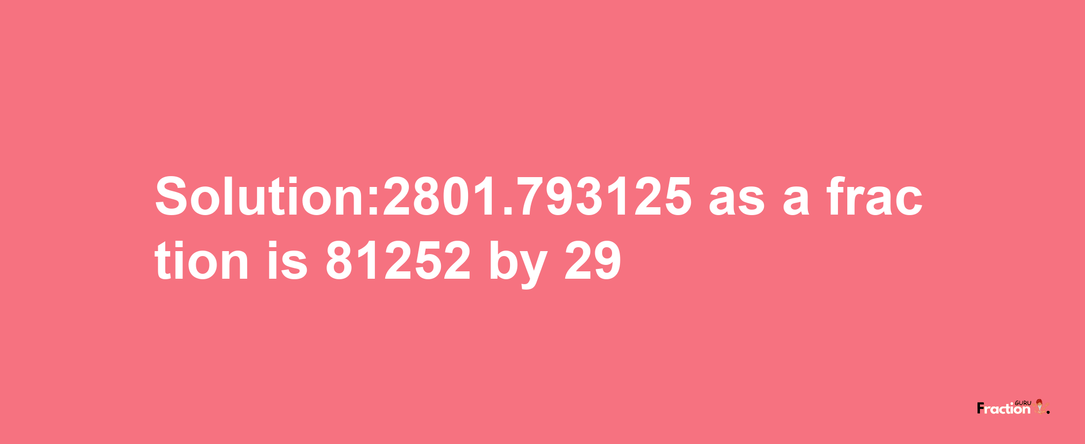 Solution:2801.793125 as a fraction is 81252/29