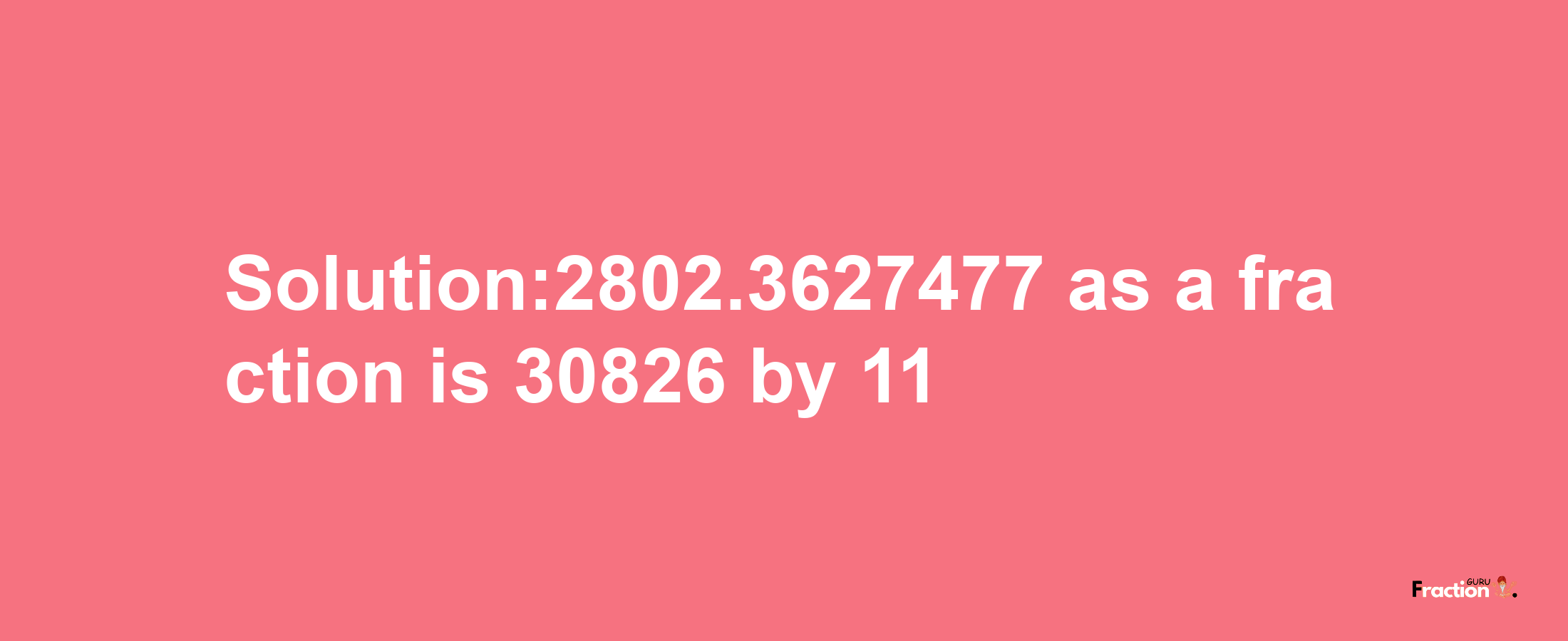 Solution:2802.3627477 as a fraction is 30826/11