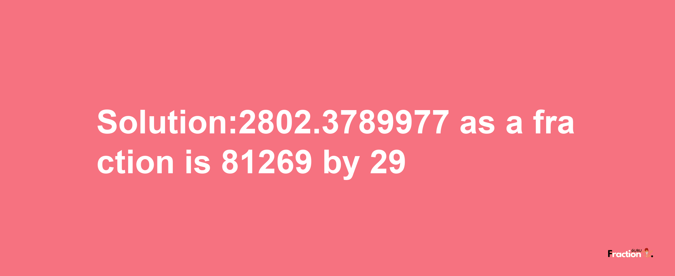 Solution:2802.3789977 as a fraction is 81269/29