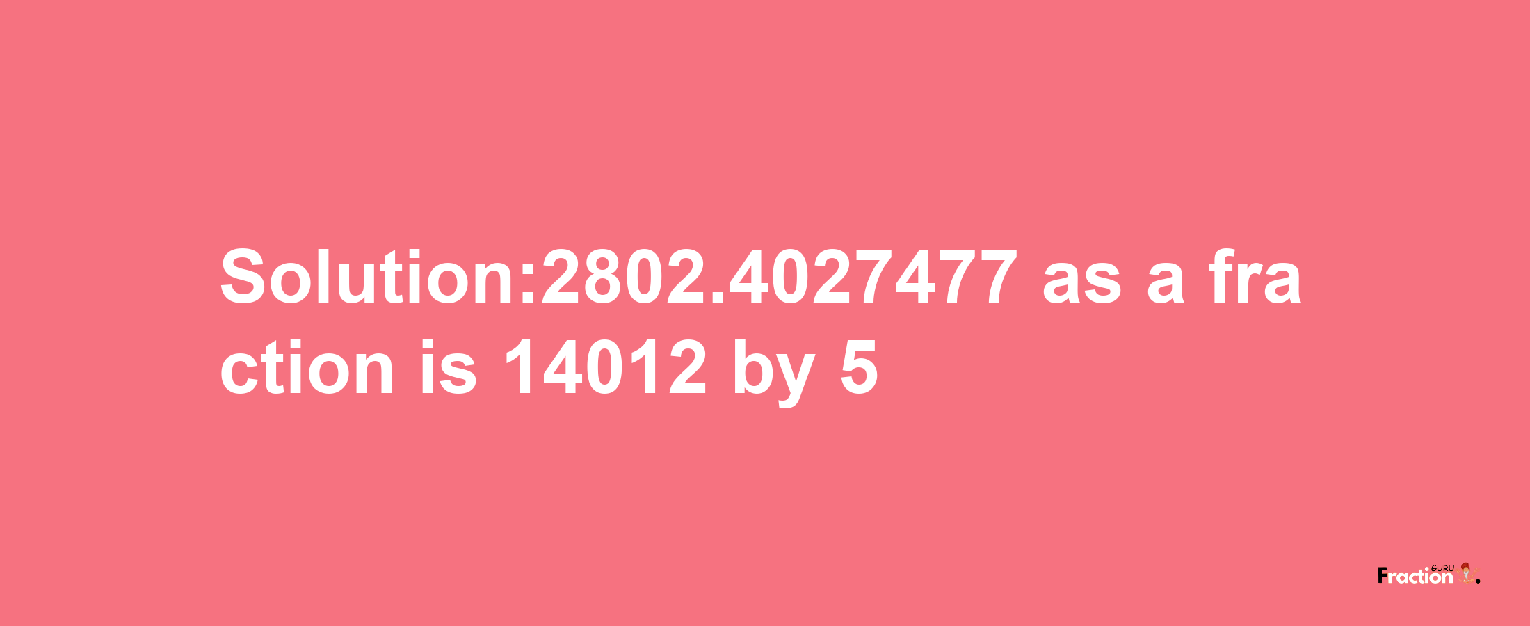 Solution:2802.4027477 as a fraction is 14012/5