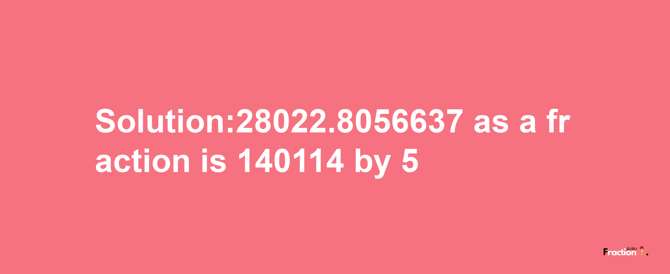 Solution:28022.8056637 as a fraction is 140114/5