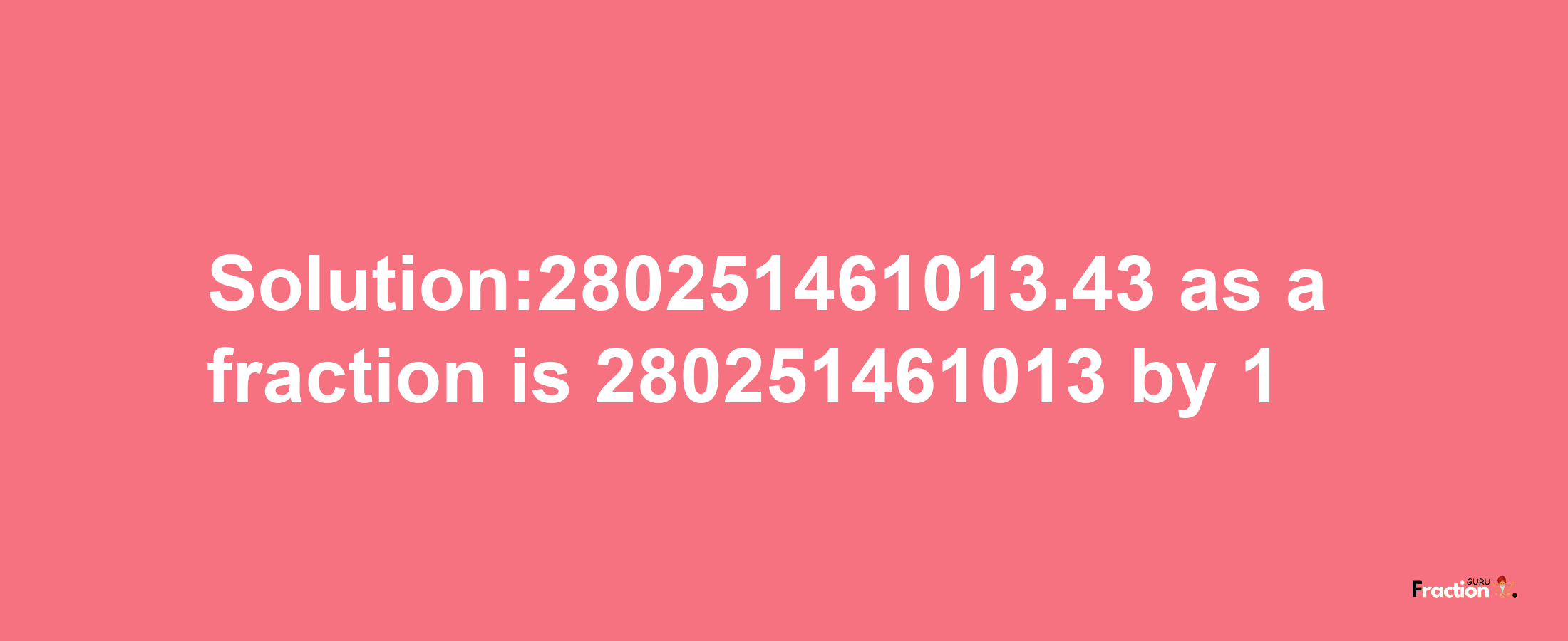 Solution:280251461013.43 as a fraction is 280251461013/1