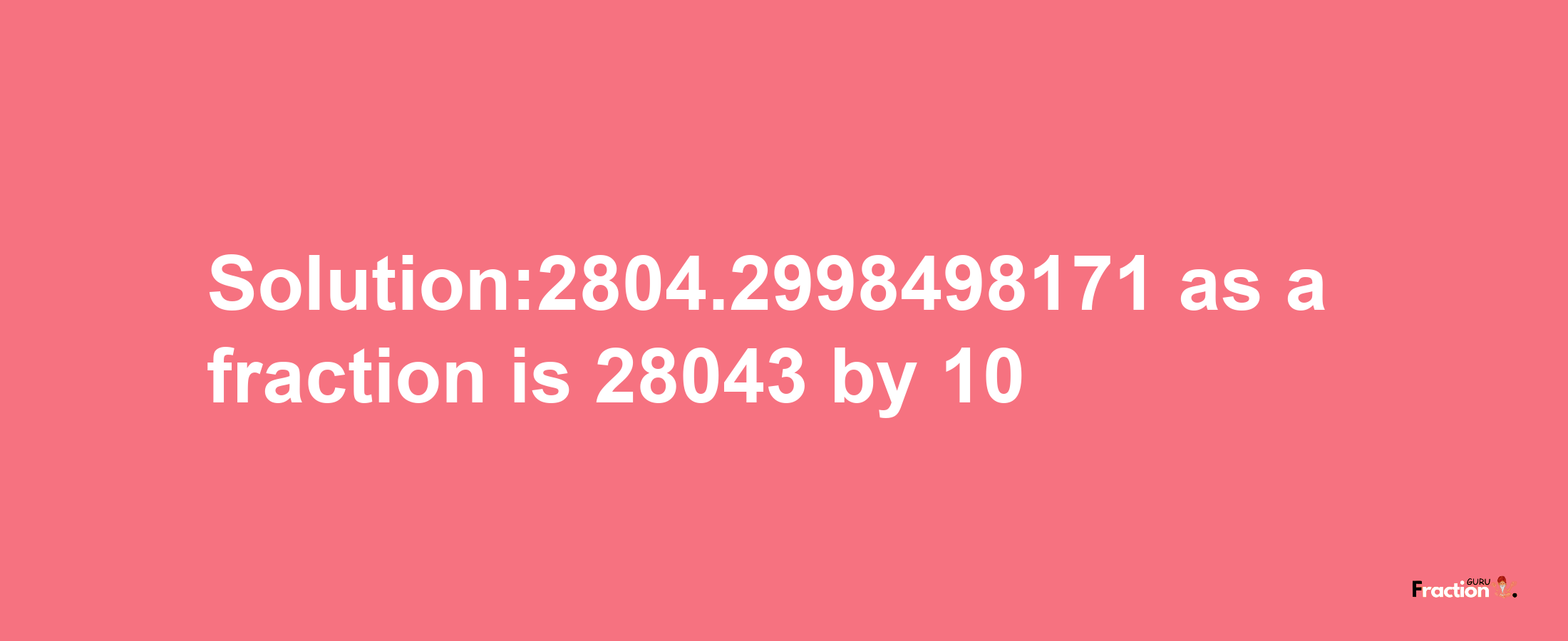 Solution:2804.2998498171 as a fraction is 28043/10