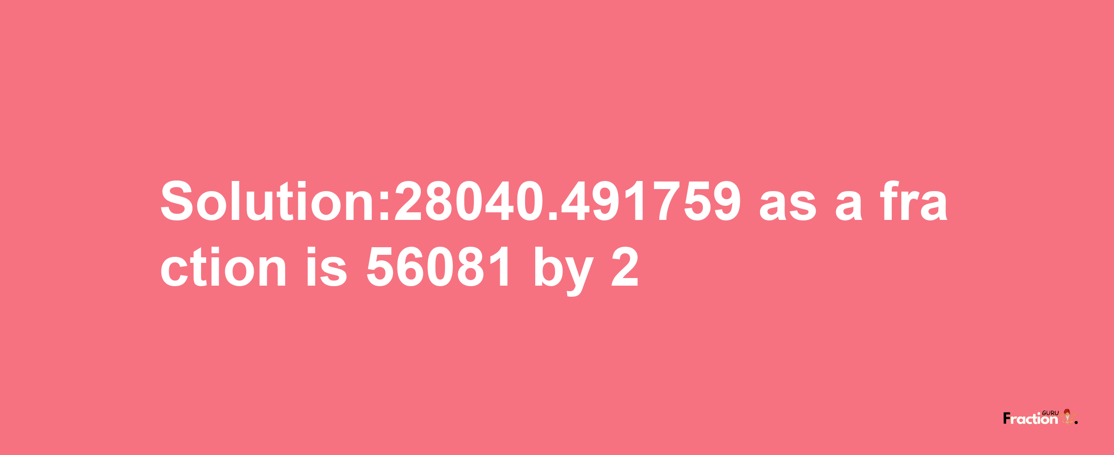 Solution:28040.491759 as a fraction is 56081/2