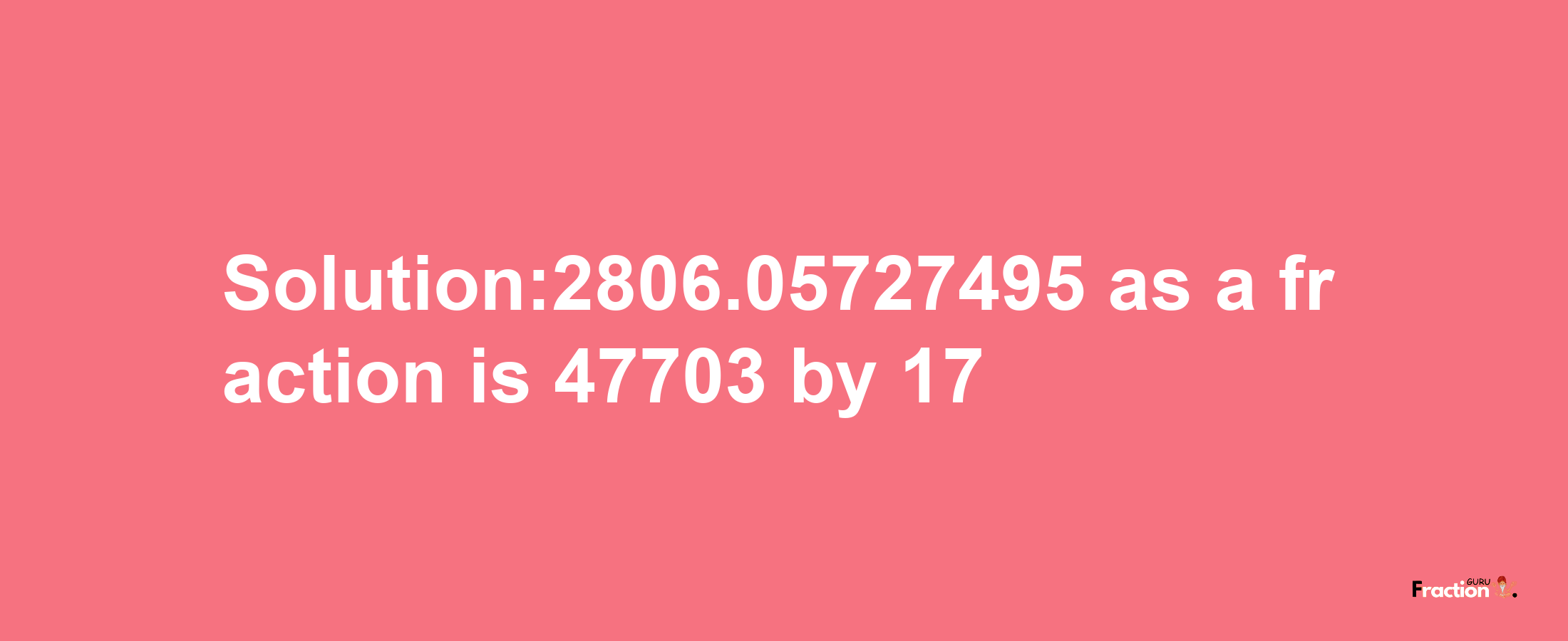 Solution:2806.05727495 as a fraction is 47703/17