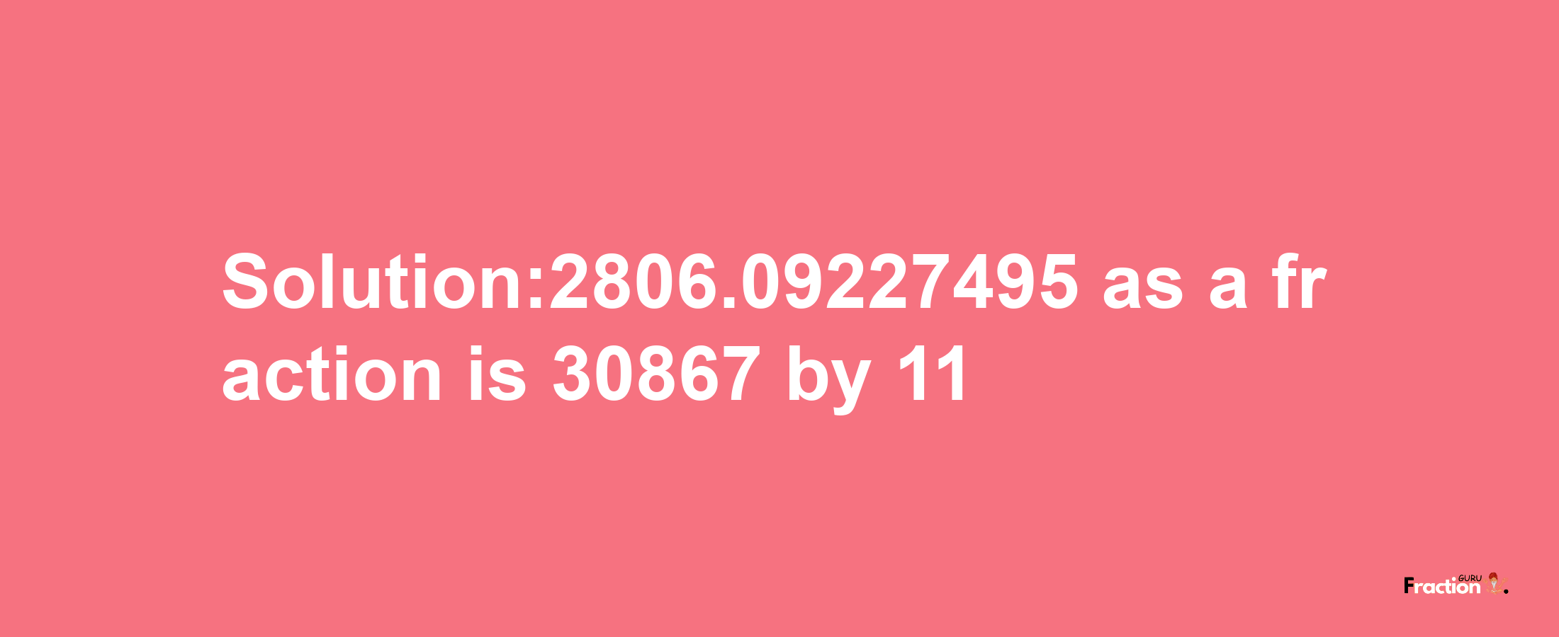 Solution:2806.09227495 as a fraction is 30867/11