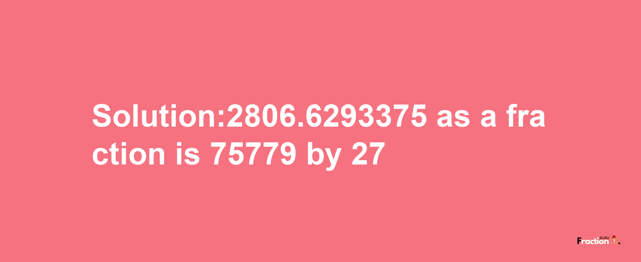 Solution:2806.6293375 as a fraction is 75779/27