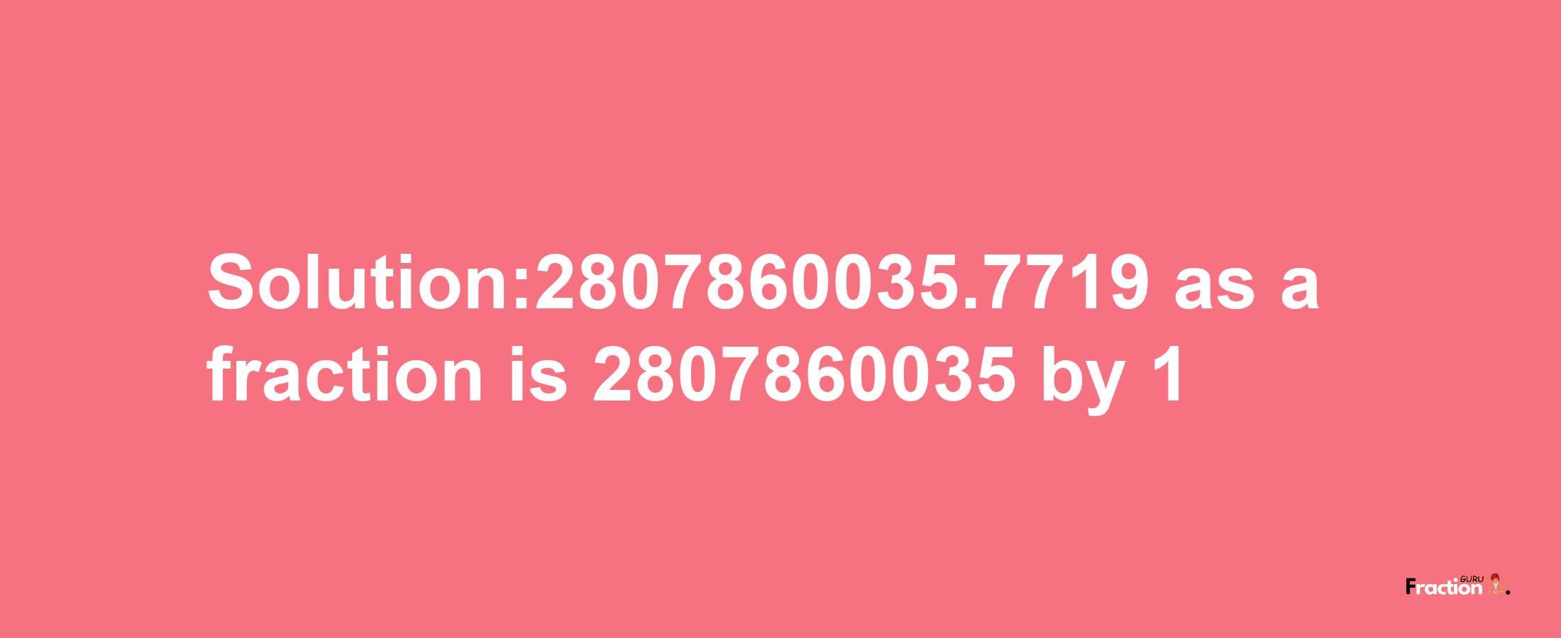 Solution:2807860035.7719 as a fraction is 2807860035/1