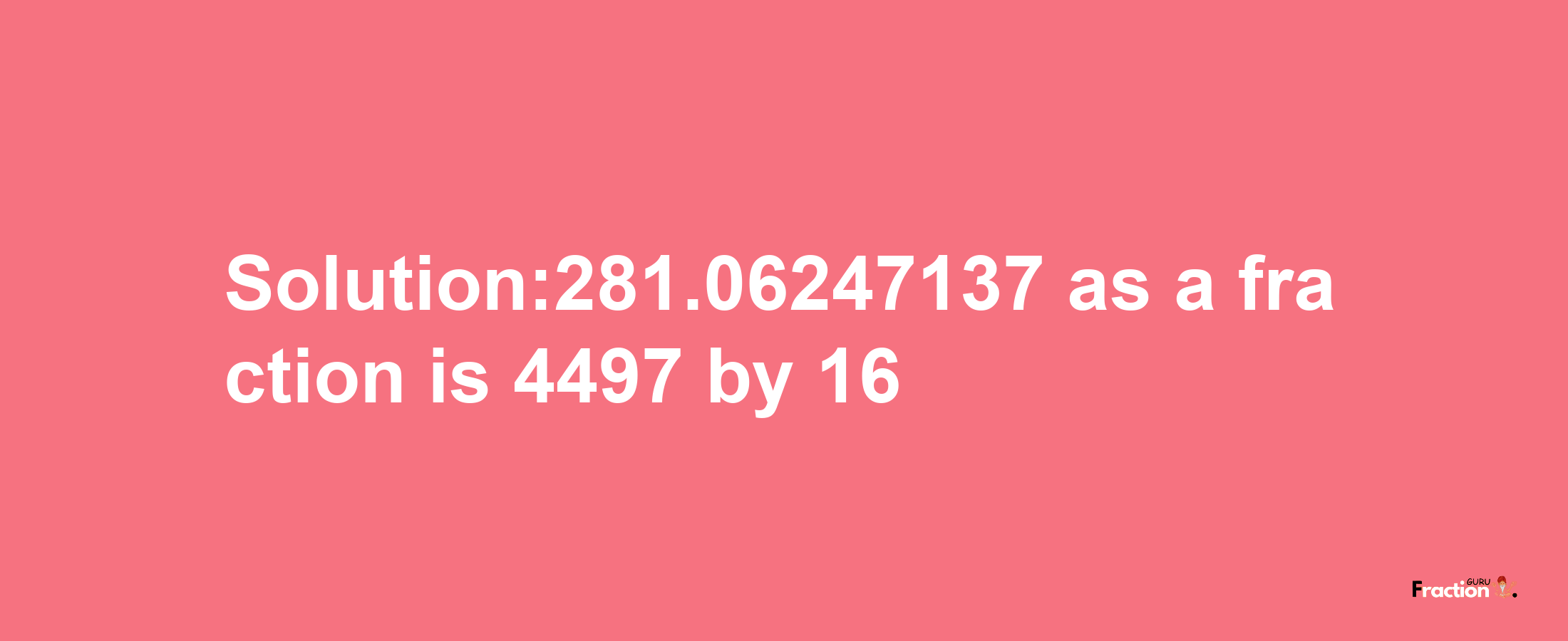 Solution:281.06247137 as a fraction is 4497/16