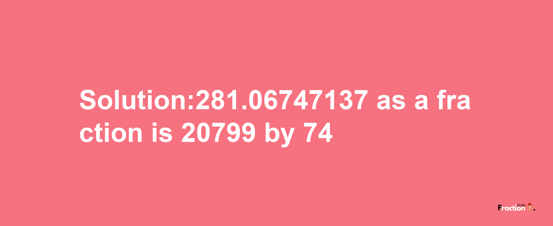 Solution:281.06747137 as a fraction is 20799/74