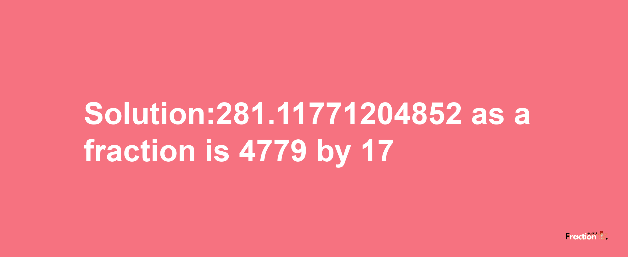 Solution:281.11771204852 as a fraction is 4779/17