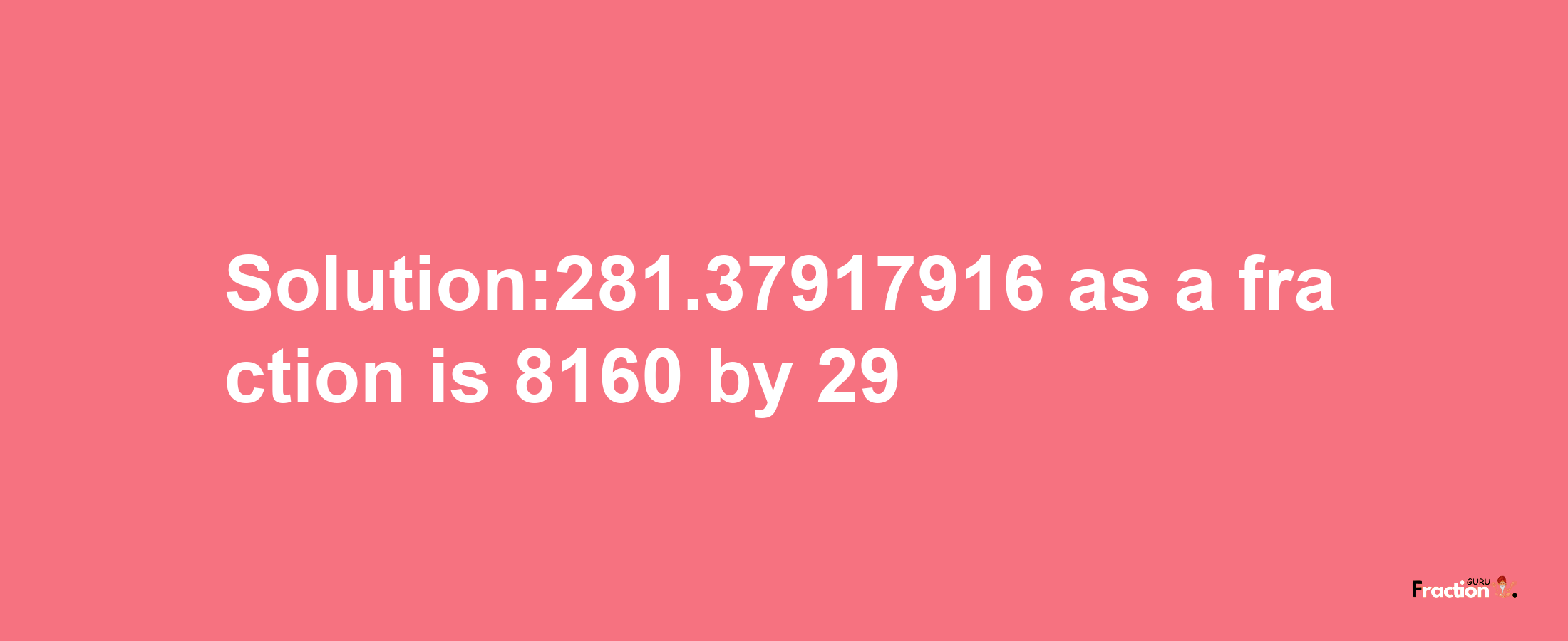 Solution:281.37917916 as a fraction is 8160/29