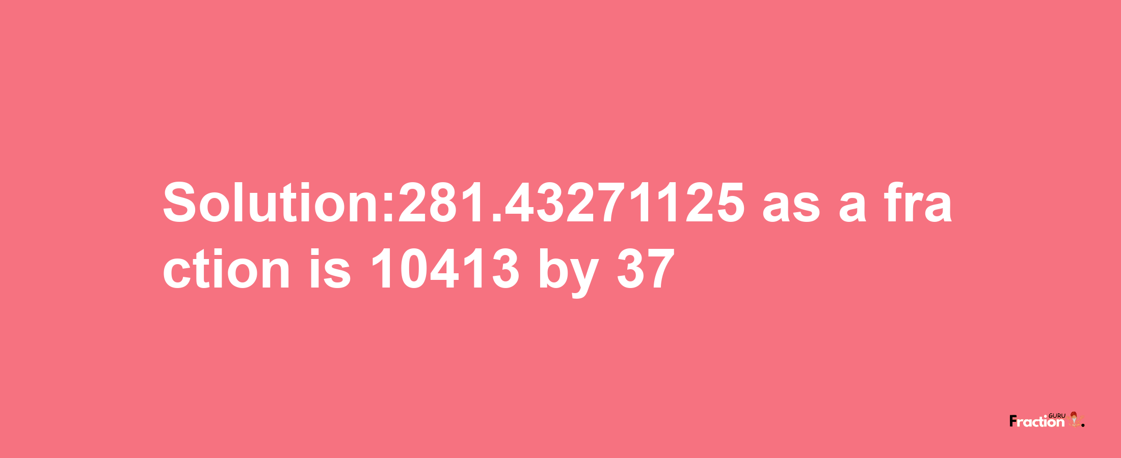 Solution:281.43271125 as a fraction is 10413/37