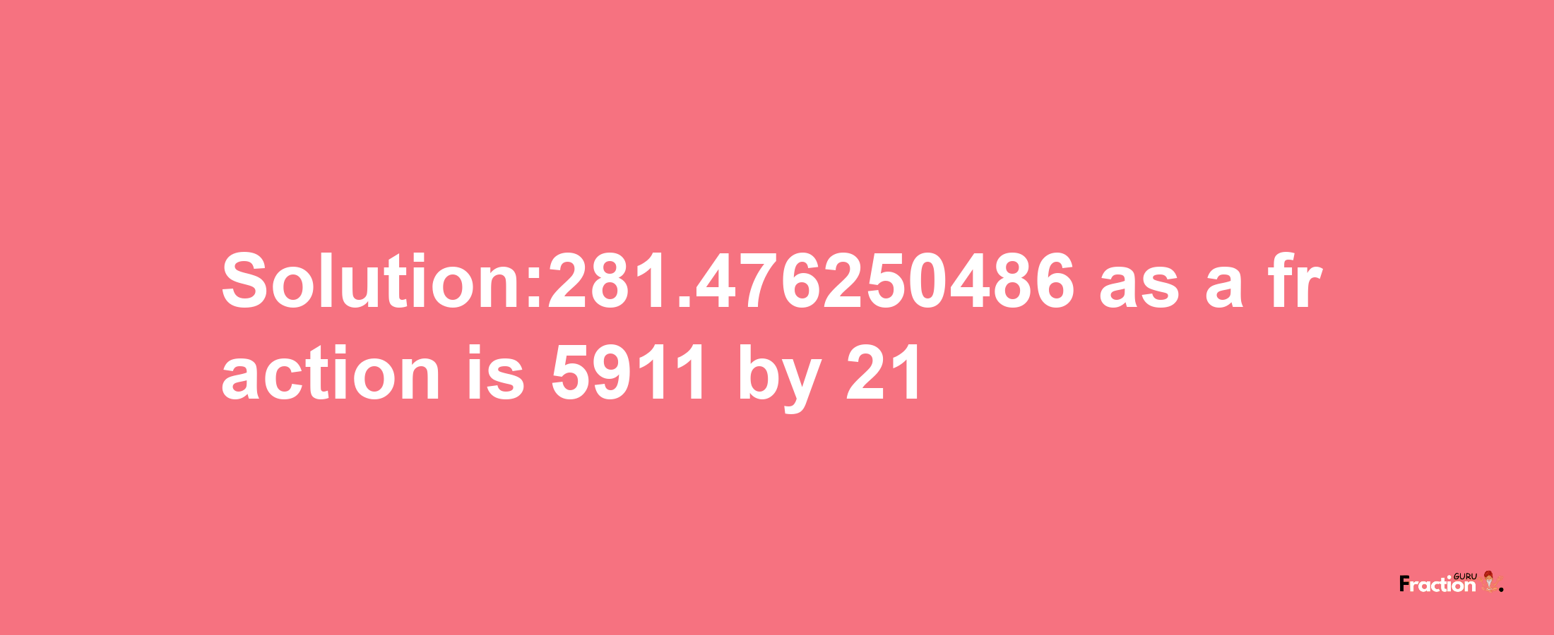 Solution:281.476250486 as a fraction is 5911/21