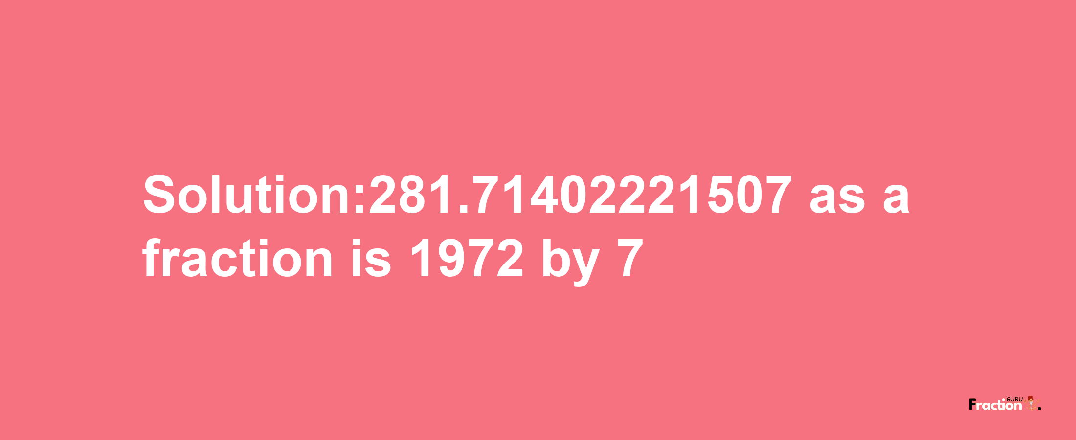 Solution:281.71402221507 as a fraction is 1972/7