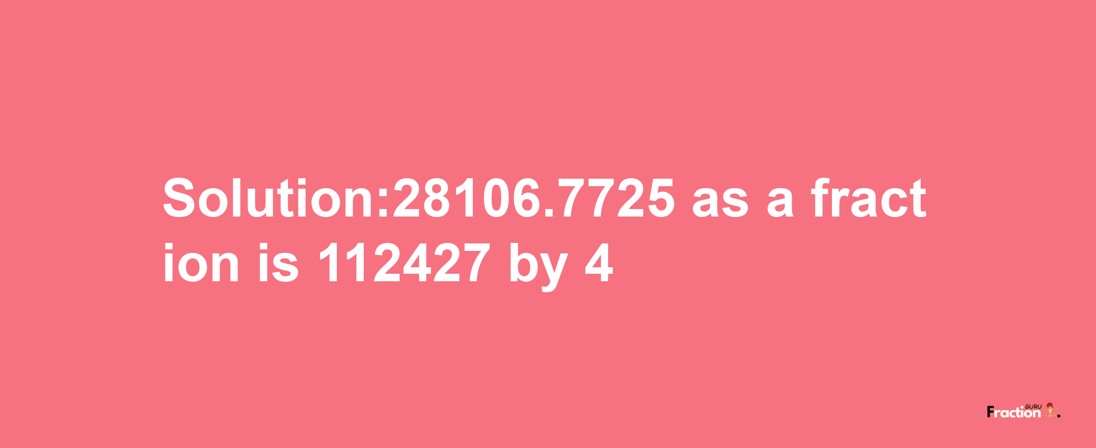 Solution:28106.7725 as a fraction is 112427/4