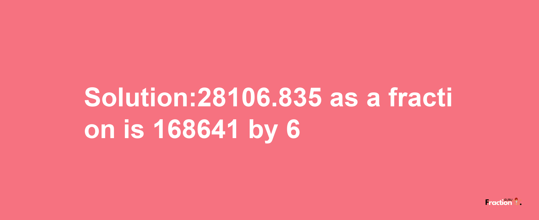 Solution:28106.835 as a fraction is 168641/6