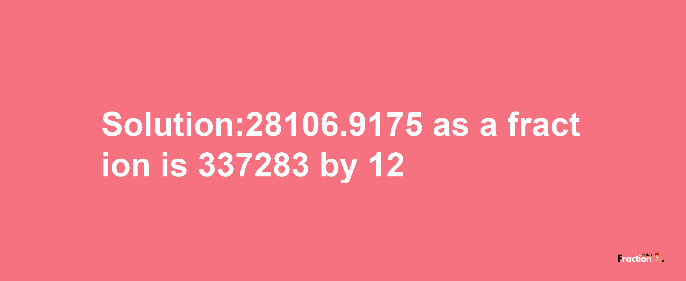 Solution:28106.9175 as a fraction is 337283/12