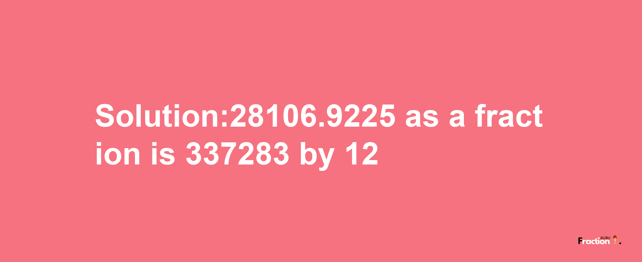 Solution:28106.9225 as a fraction is 337283/12