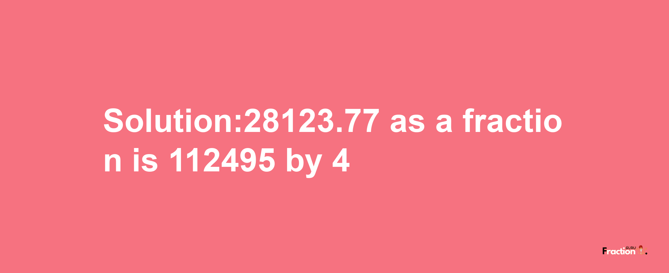 Solution:28123.77 as a fraction is 112495/4