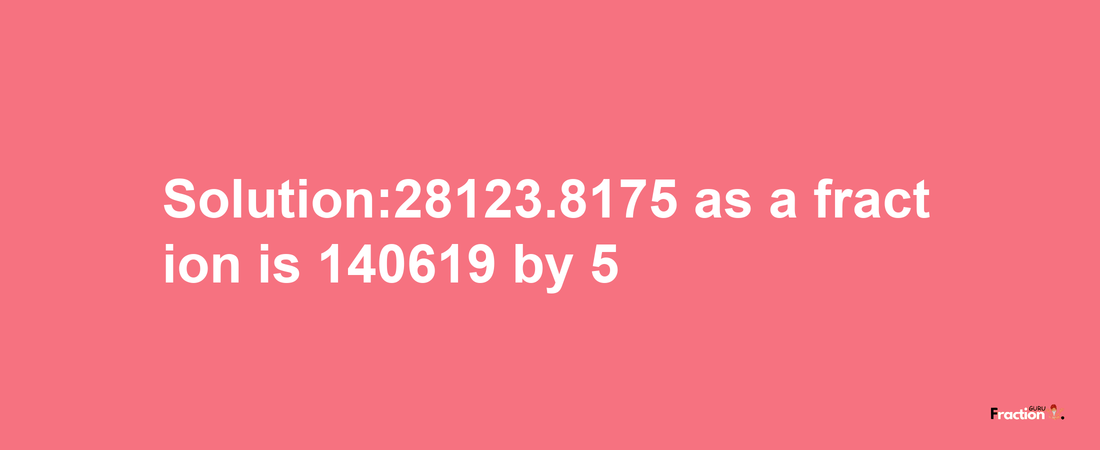 Solution:28123.8175 as a fraction is 140619/5