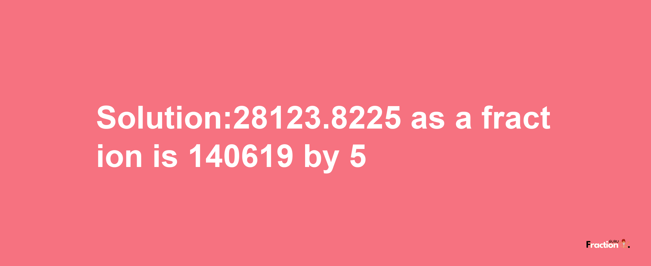 Solution:28123.8225 as a fraction is 140619/5