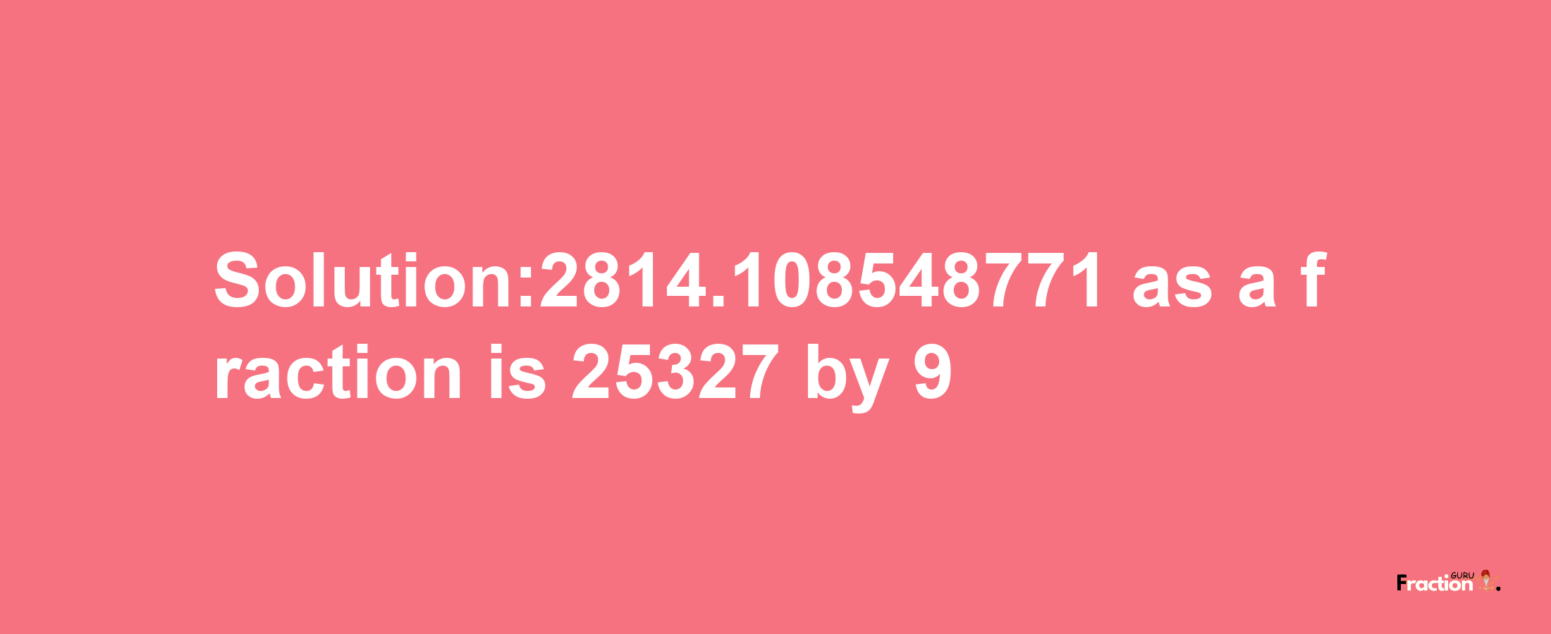 Solution:2814.108548771 as a fraction is 25327/9